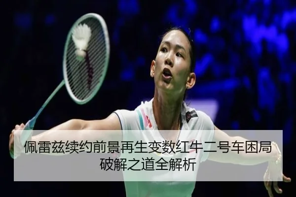 佩雷兹续约前景再生变数红牛二号车困局破解之道全解析