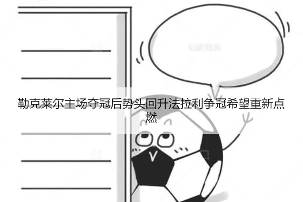 勒克莱尔主场夺冠后势头回升法拉利争冠希望重新点燃