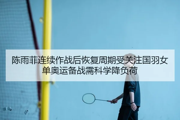 陈雨菲连续作战后恢复周期受关注国羽女单奥运备战需科学降负荷