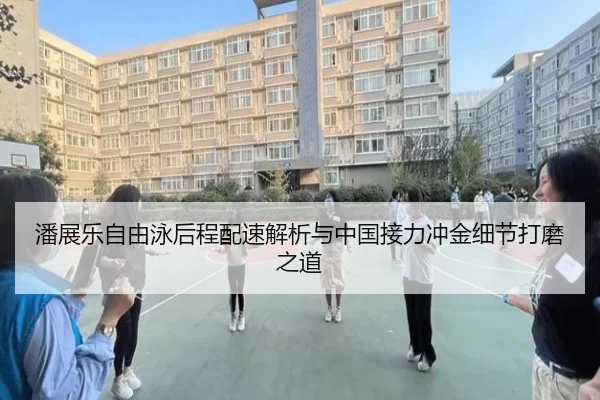 潘展乐自由泳后程配速解析与中国接力冲金细节打磨之道